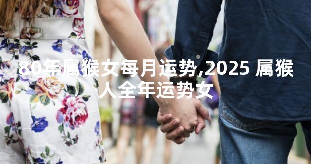 80年属猴女每月运势,2025 属猴人全年运势女